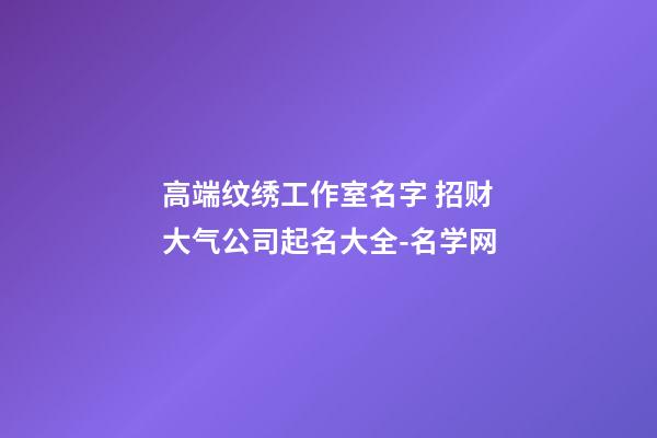 高端纹绣工作室名字 招财大气公司起名大全-名学网-第1张-公司起名-玄机派